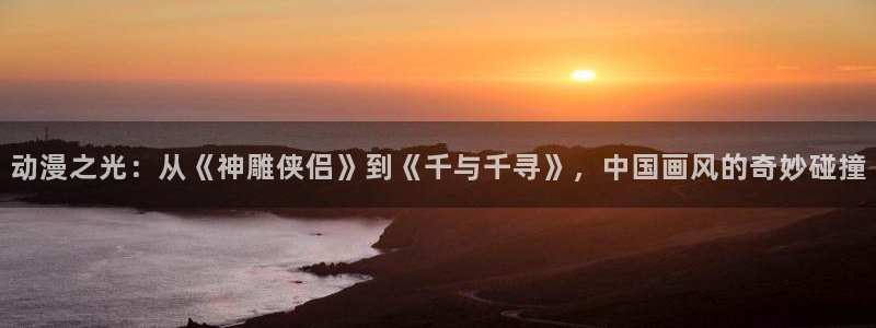 ova火狼动漫网：动漫之光：从《神雕侠侣》到《千与千寻》，中国画风的奇妙碰撞