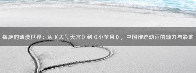日本动漫火狼动漫网：梅麻的动漫世界：从《大闹天宫》到《小苹果》，中国传统动画的魅力与影响