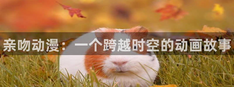 火狼官网动漫免费观看：亲吻动漫：一个跨越时空的动画故事