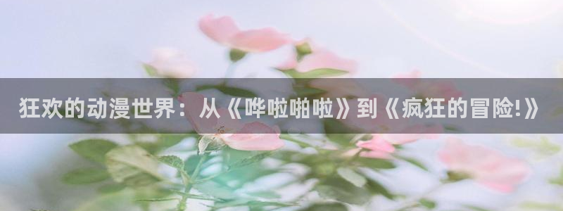 天使火狼动漫：狂欢的动漫世界：从《哗啦啪啦》到《疯狂的冒险!》
